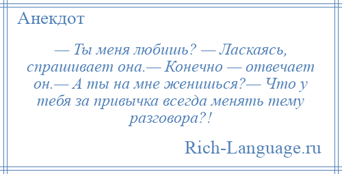 
    — Ты меня любишь? — Ласкаясь, спрашивает она.— Конечно — отвечает он.— А ты на мне женишься?— Что у тебя за привычка всегда менять тему разговора?!