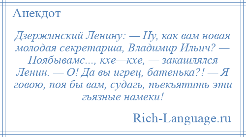 
    Дзержинский Ленину: — Ну, как вам новая молодая секретарша, Владимир Ильич? — Поябывамс..., кхе—кхе, — закашлялся Ленин. — О! Да вы игрец, батенька?! — Я говою, поя бы вам, судагь, пьекьятить эти гьязные намеки!