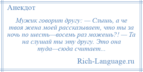 
    Мужик говорит другу: — Слышь, а че твоя жена моей рассказывает, что ты за ночь по шесть—восемь раз можешь?! — Та на слушай ты эту другу. Это она туда—сюда считает...