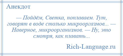
    — Пойдём, Светка, поплаваем. Тут, говорят в воде столько микрооргазмов... — Наверное, микроорганизмов. — Ну, это смотря, как плавать...