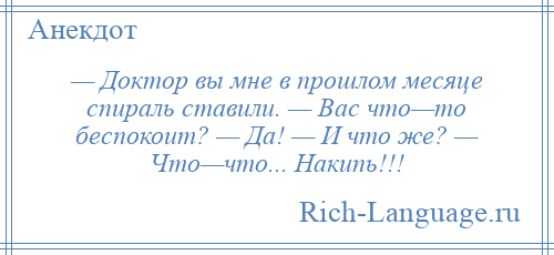 
    — Доктор вы мне в прошлом месяце спираль ставили. — Вас что—то беспокоит? — Да! — И что же? — Что—что... Накипь!!!