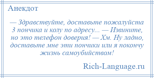 
    — Здравствуйте, доставьте пожалуйста 3 пончика и колу по адресу... — Извините, но это телефон доверия! — Хм. Ну ладно, доставьте мне эти пончики или я покончу жизнь самоубийством!