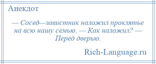 
    — Сосед—завистник наложил проклятье на всю нашу семью. — Как наложил? — Перед дверью.