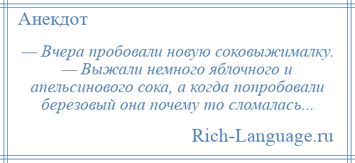 
    — Вчера пробовали новую соковыжималку. — Выжали немного яблочного и апельсинового сока, а когда попробовали березовый она почему то сломалась...