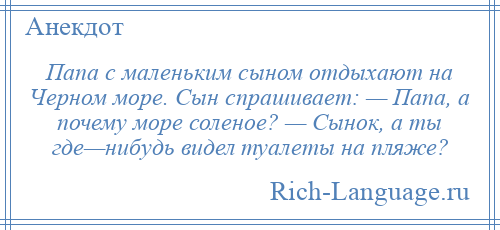 
    Папа с маленьким сыном отдыхают на Черном море. Сын спрашивает: — Папа, а почему море соленое? — Сынок, а ты где—нибудь видел туалеты на пляже?