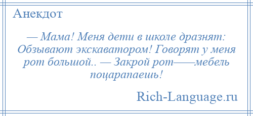 
    — Мама! Меня дети в школе дразнят: Обзывают экскаватором! Говорят у меня рот большой.. — Закрой рот——мебель поцарапаешь!