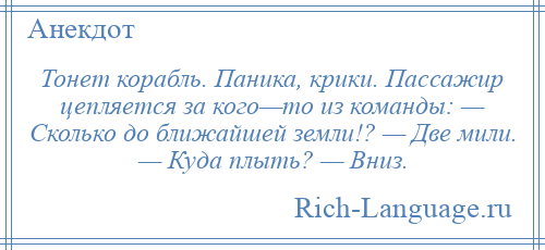 
    Тонет корабль. Паника, крики. Пассажир цепляется за кого—то из команды: — Сколько до ближайшей земли!? — Две мили. — Куда плыть? — Вниз.