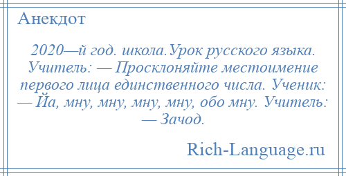 
    2020—й год. школа.Урок русского языка. Учитель: — Просклоняйте местоимение первого лица единственного числа. Ученик: — Йа, мну, мну, мну, мну, обо мну. Учитель: — Зачод.