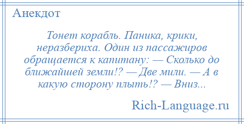 
    Тонет корабль. Паника, крики, неразбериха. Один из пассажиров обращается к капитану: — Сколько до ближайшей земли!? — Две мили. — А в какую сторону плыть!? — Вниз...