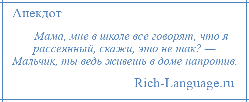 
    — Мама, мне в школе все говорят, что я рассеянный, скажи, это не так? — Мальчик, ты ведь живешь в доме напротив.