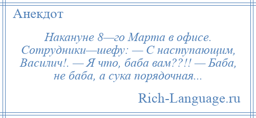 
    Накануне 8—го Марта в офисе. Сотрудники—шефу: — С наступающим, Василич!. — Я что, баба вам??!! — Баба, не баба, а сука порядочная...