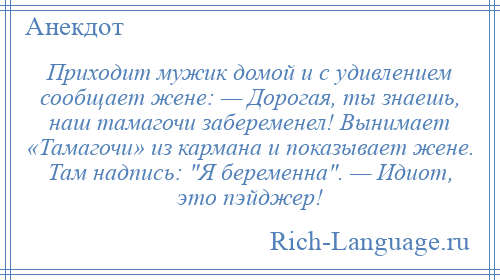 
    Приходит мужик домой и с удивлением сообщает жене: — Дорогая, ты знаешь, наш тамагочи забеременел! Вынимает «Тамагочи» из кармана и показывает жене. Там надпись: Я беременна . — Идиот, это пэйджер!