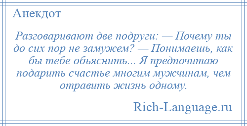
    Разговаривают две подруги: — Почему ты до сих пор не замужем? — Понимаешь, как бы тебе объяснить... Я предпочитаю подарить счастье многим мужчинам, чем отравить жизнь одному.