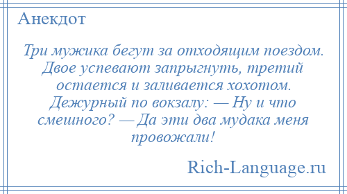 
    Три мужика бегут за отходящим поездом. Двое успевают запрыгнуть, третий остается и заливается хохотом. Дежурный по вокзалу: — Ну и что смешного? — Да эти два мудака меня провожали!