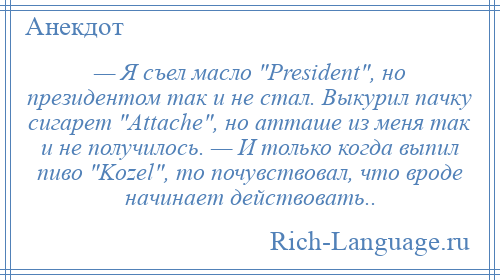 
    — Я съел масло President , но президентом так и не стал. Выкурил пачку сигарет Attache , но атташе из меня так и не получилось. — И только когда выпил пиво Kozel , то почувствовал, что вроде начинает действовать..