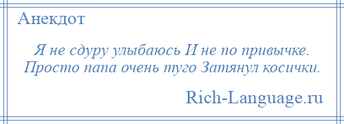 
    Я не сдуру улыбаюсь И не по привычке. Просто папа очень туго Затянул косички.