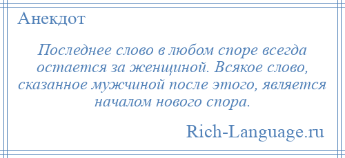 
    Последнее слово в любом споре всегда остается за женщиной. Всякое слово, сказанное мужчиной после этого, является началом нового спора.