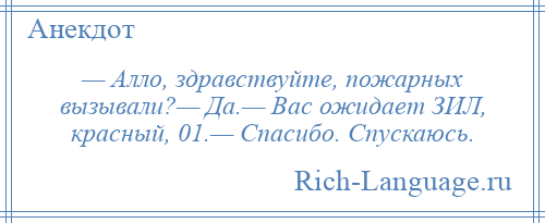 
    — Алло, здравствуйте, пожарных вызывали?— Да.— Вас ожидает ЗИЛ, красный, 01.— Спасибо. Спускаюсь.