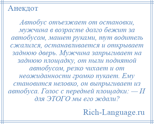 
    Автобус отъезжает от остановки, мужчина в возрасте долго бежит за автобусом, машет руками, тут водитель сжалился, останавливается и открывает заднюю дверь. Мужчина запрыгивает на заднюю площадку, от пыли поднятой автобусом, резко чихает и от неожиданности громко пукает. Ему становится неловко, он выпрыгивает из автобуса. Голос с передней площадки: — И для ЭТОГО мы его ждали?