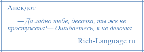 
    — Да ладно тебе, девочка, ты же не простужена!— Ошибаетесь, я не девочка...