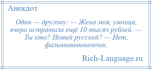 
    Один — другому: — Жена моя, умница, вчера истратила ещё 10 тысяч рублей. — Ты кто? Новый русский? — Нет, фальшивомонетчик.