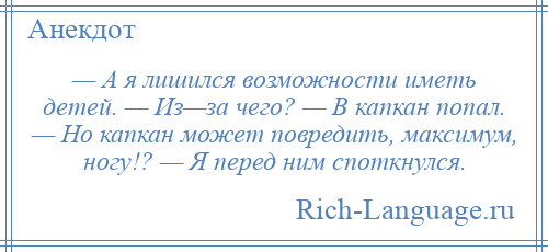 
    — А я лишился возможности иметь детей. — Из—за чего? — В капкан попал. — Но капкан может повредить, максимум, ногу!? — Я перед ним споткнулся.