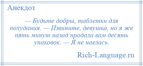 
    — Будьте добры, таблетки для похудания. — Извините, девушка, но я же пять минут назад продала вам десять упаковок. — Я не наелась.