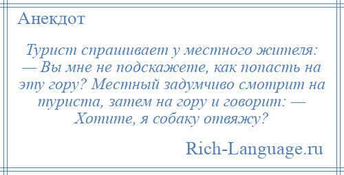 
    Турист спрашивает у местного жителя: — Вы мне не подскажете, как попасть на эту гору? Местный задумчиво смотрит на туриста, затем на гору и говорит: — Хотите, я собаку отвяжу?