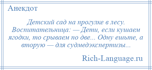 
    Детский сад на прогулке в лесу. Воспитательница: — Дети, если кушаем ягодки, то срываем по две... Одну ешьте, а вторую — для судмедэкспертизы...