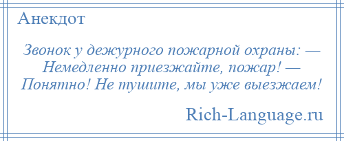 
    Звонок у дежурного пожарной охраны: — Немедленно приезжайте, пожар! — Понятно! Не тушите, мы уже выезжаем!
