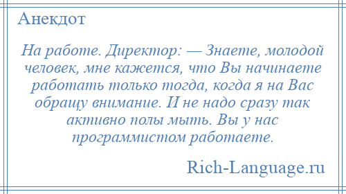 
    На работе. Директор: — Знаете, молодой человек, мне кажется, что Вы начинаете работать только тогда, когда я на Вас обращу внимание. И не надо сразу так активно полы мыть. Вы у нас программистом работаете.