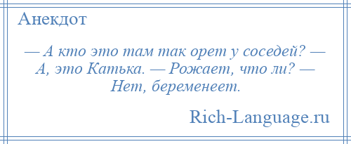 
    — А кто это там так орет у соседей? — А, это Катька. — Рожает, что ли? — Нет, беременеет.