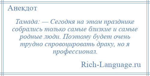 
    Тамада: — Сегодня на этом празднике собрались только самые близкие и самые родные люди. Поэтому будет очень трудно спровоцировать драку, но я профессионал.