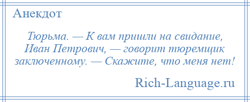 
    Тюрьма. — К вам пришли на свидание, Иван Петрович, — говорит тюремщик заключенному. — Скажите, что меня нет!