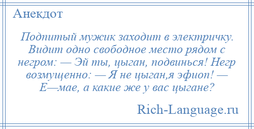 
    Подпитый мужик заходит в электричку. Видит одно свободное место рядом с негром: — Эй ты, цыган, подвинься! Негр возмущенно: — Я не цыган,я эфиоп! — Е—мае, а какие же у вас цыгане?
