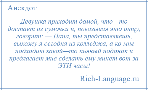 
    Девушка приходит домой, что—то достает из сумочки и, показывая это отцу, говорит: — Папа, ты представляешь, выхожу я сегодня из колледжа, а ко мне подходит какой—то пьяный подонок и предлагает мне сделать ему минет вот за ЭТИ часы!