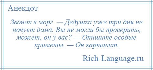 
    Звонок в морг. — Дедушка уже три дня не ночует дома. Вы не могли бы проверить, может, он у вас? — Опишите особые приметы. — Он картавит.