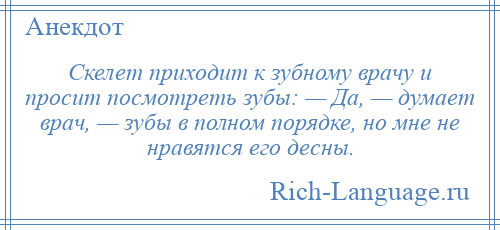 
    Скелет приходит к зубному врачу и просит посмотреть зубы: — Да, — думает врач, — зубы в полном порядке, но мне не нравятся его десны.