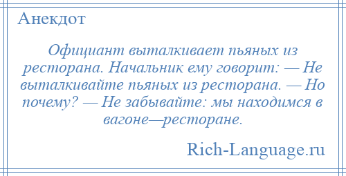 
    Официант выталкивает пьяных из ресторана. Начальник ему говорит: — Не выталкивайте пьяных из ресторана. — Но почему? — Не забывайте: мы находимся в вагоне—ресторане.