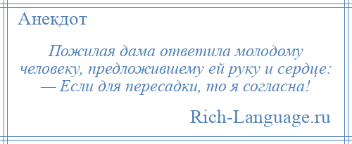
    Пожилая дама ответила молодому человеку, предложившему ей руку и сердце: — Если для пересадки, то я согласна!