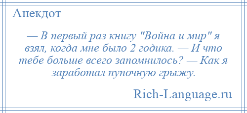 
    — В первый раз книгу Война и мир я взял, когда мне было 2 годика. — И что тебе больше всего запомнилось? — Как я заработал пупочную грыжу.