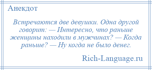 
    Встречаются две девушки. Одна другой говорит: — Интересно, что раньше женщины находили в мужчинах? — Когда раньше? — Ну когда не было денег.