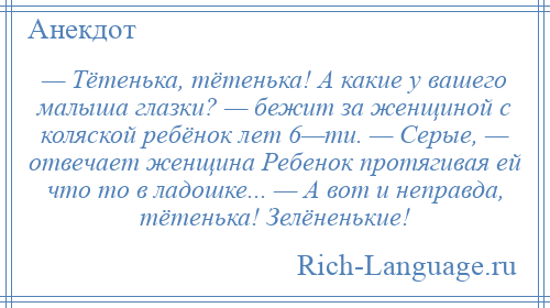 
    — Тётенька, тётенька! А какие у вашего малыша глазки? — бежит за женщиной с коляской ребёнок лет 6—ти. — Серые, — отвечает женщина Ребенок протягивая ей что то в ладошке... — А вот и неправда, тётенька! Зелёненькие!