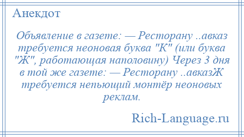 
    Объявление в газете: — Ресторану ..авказ требуется неоновая буква К (или буква Ж , работающая наполовину) Через 3 дня в той же газете: — Ресторану ..авказЖ требуется непьющий монтёр неоновых реклам.