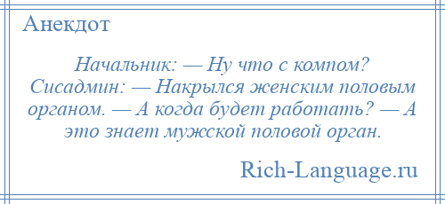 
    Начальник: — Ну что с компом? Сисадмин: — Накрылся женским половым органом. — А когда будет работать? — А это знает мужской половой орган.