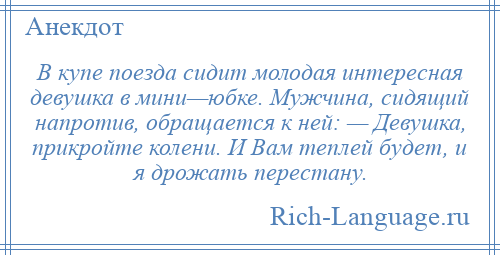 
    В купе поезда сидит молодая интересная девушка в мини—юбке. Мужчина, сидящий напротив, обращается к ней: — Девушка, прикройте колени. И Вам теплей будет, и я дрожать перестану.