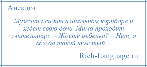 
    Мужчина сидит в школьном коридоре и ждет свою дочь. Мимо проходит учительница: – Ждете ребенка? – Нет, я всегда такой толстый…