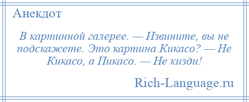 
    В картинной галерее. — Извините, вы не подскажете. Это картина Кикасо? — Не Кикасо, а Пикасо. — Не кизди!