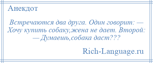 
    Встречаются два друга. Один говорит: — Хочу купить собаку,жена не дает. Второй: — Думаешь,собака даст???