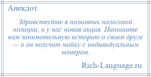 
    Здравствуйте я полковник налоговой полиции, и у нас новая акция. Напишите нам занимательную историю о своем друге — и он получит майку с индивидуальным номером.